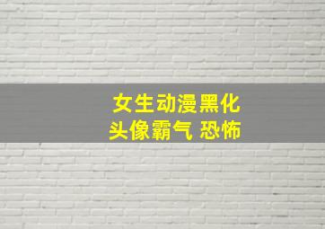 女生动漫黑化头像霸气 恐怖